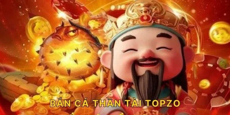 Chơi Game Bắn Cá Thần Tài TOPZO - Săn Nổ Hũ Đỉnh Nhất 2025