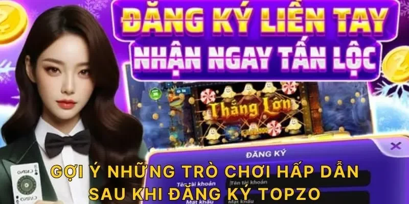 Gợi ý những trò chơi hấp dẫn sau khi đăng ký TOPZO