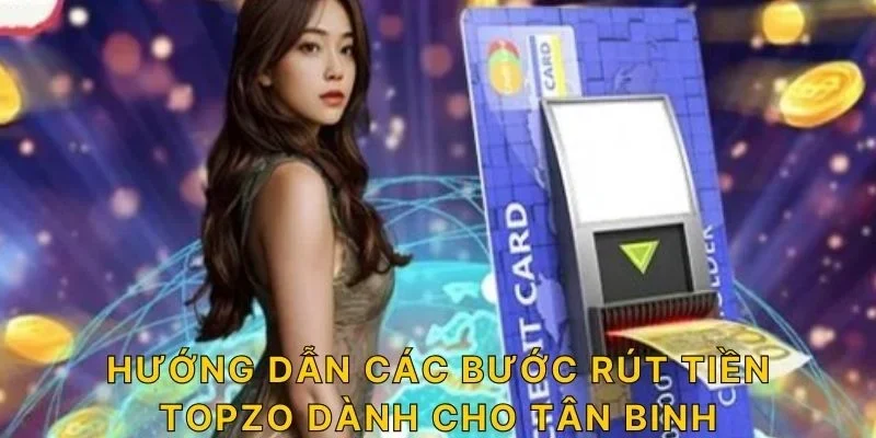 Hướng dẫn các bước rút tiền TOPZO dành cho tân binh