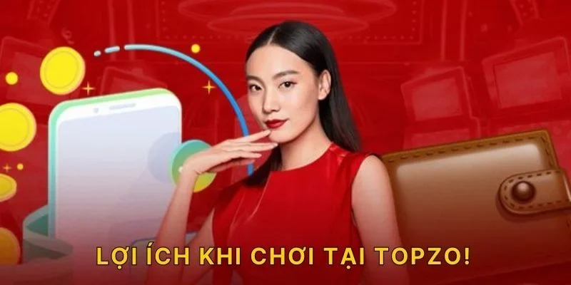 Lợi ích khi chơi tại TOPZO!